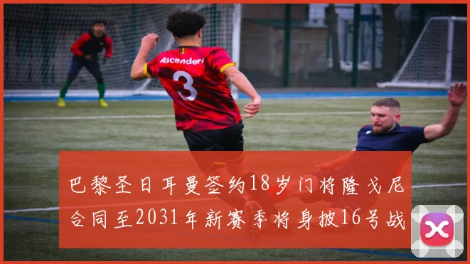 巴黎圣日耳曼签约18岁门将隆戈尼合同至2031年新赛季将身披16号战袍