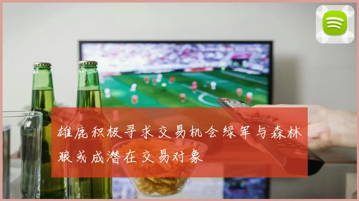 雄鹿积极寻求交易机会绿军与森林狼或成潜在交易对象