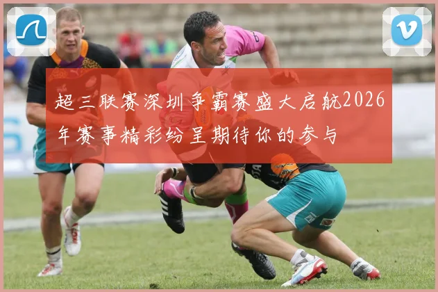 超三联赛深圳争霸赛盛大启航2026年赛事精彩纷呈期待你的参与