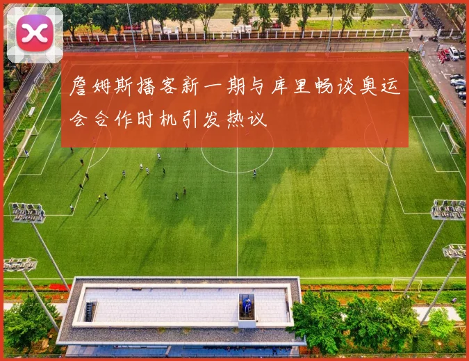 詹姆斯播客新一期与库里畅谈奥运会合作时机引发热议