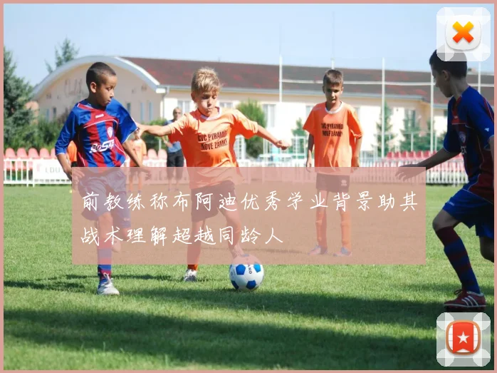 前教练称布阿迪优秀学业背景助其战术理解超越同龄人
