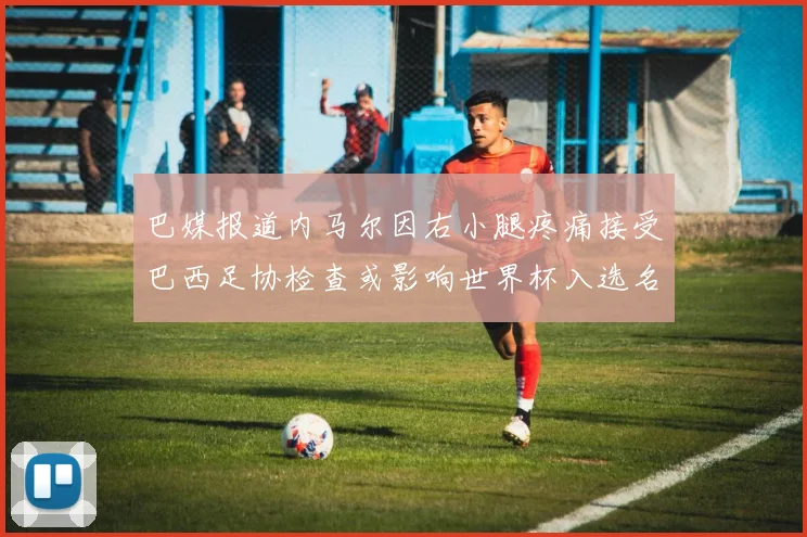 巴媒报道内马尔因右小腿疼痛接受巴西足协检查或影响世界杯入选名单