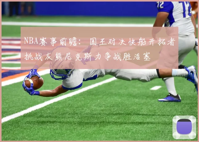 NBA赛事前瞻：国王对决快船开拓者挑战灰熊尼克斯力争战胜活塞