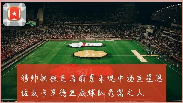 穆帅执教皇马前景乐观中场巨星恩佐麦卡罗德里成球队急需之人