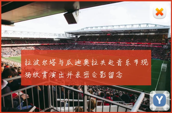 拉波尔塔与瓜迪奥拉共赴音乐节现场欣赏演出并亲密合影留念