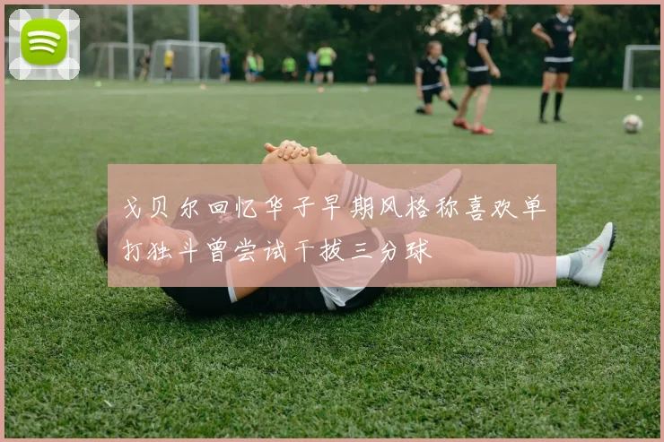 戈贝尔回忆华子早期风格称喜欢单打独斗曾尝试干拔三分球