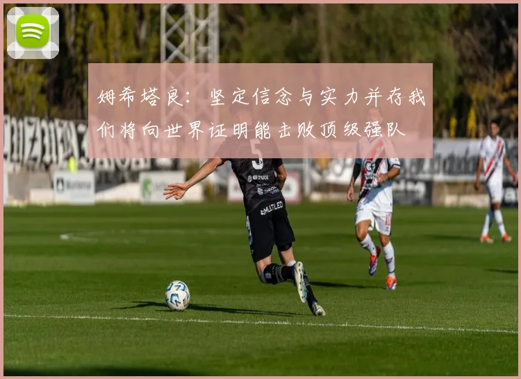 姆希塔良：坚定信念与实力并存我们将向世界证明能击败顶级强队