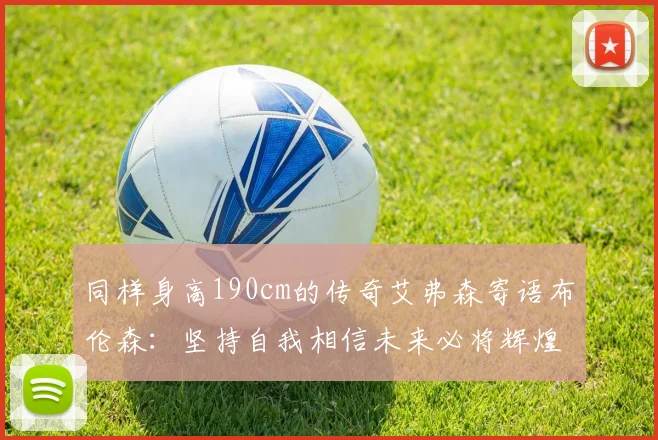 同样身高190cm的传奇艾弗森寄语布伦森：坚持自我相信未来必将辉煌