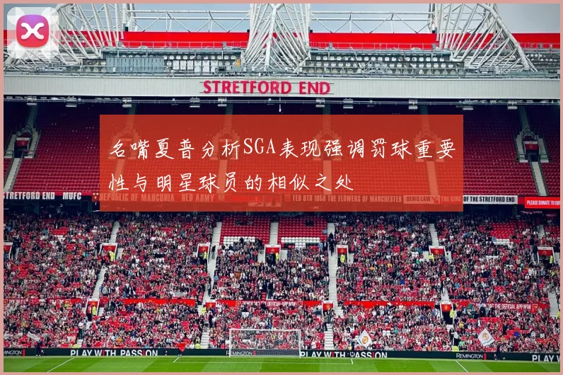名嘴夏普分析SGA表现强调罚球重要性与明星球员的相似之处