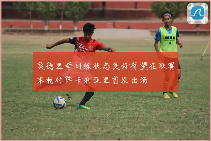 莫德里奇训练状态良好有望在联赛末轮对阵卡利亚里首发出场