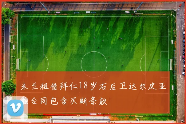 米兰租借拜仁18岁右后卫达尔皮亚兹合同包含买断条款