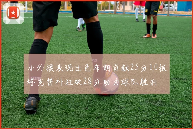 小外援表现出色布朗贡献25分10板塔克替补狂砍28分助力球队胜利