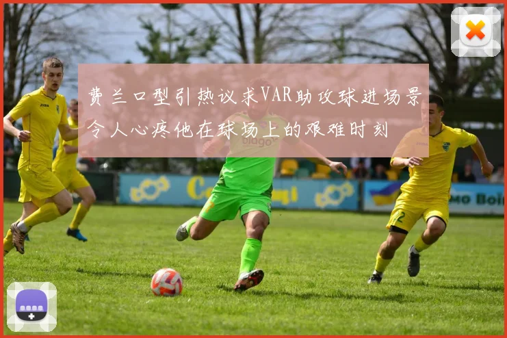 费兰口型引热议求VAR助攻球进场景令人心疼他在球场上的艰难时刻