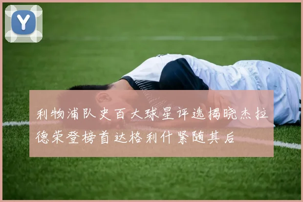 利物浦队史百大球星评选揭晓杰拉德荣登榜首达格利什紧随其后