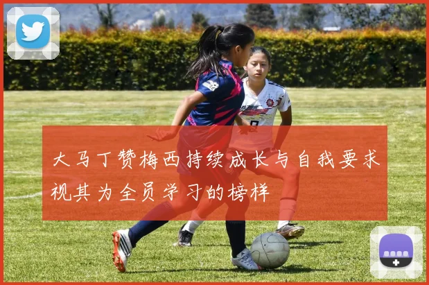 大马丁赞梅西持续成长与自我要求视其为全员学习的榜样