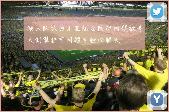 湖人队认为东里组合防守问题被夸大侧翼护筐问题可轻松解决