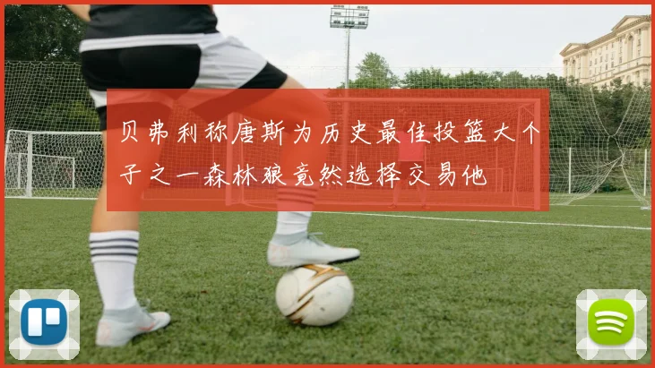 贝弗利称唐斯为历史最佳投篮大个子之一森林狼竟然选择交易他