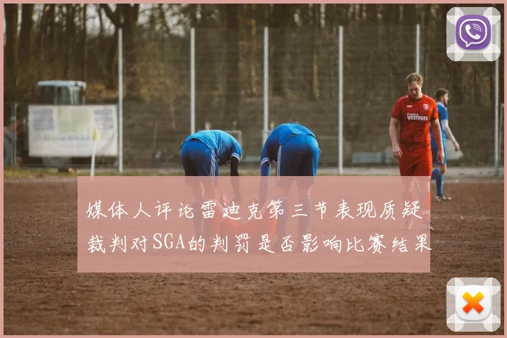 媒体人评论雷迪克第三节表现质疑裁判对SGA的判罚是否影响比赛结果