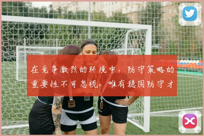 在竞争激烈的环境中，防守策略的重要性不可忽视，唯有稳固防守才能赢得胜利