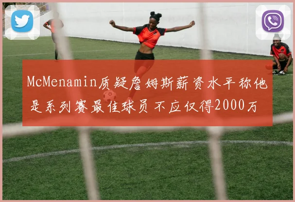 McMenamin质疑詹姆斯薪资水平称他是系列赛最佳球员不应仅得2000万