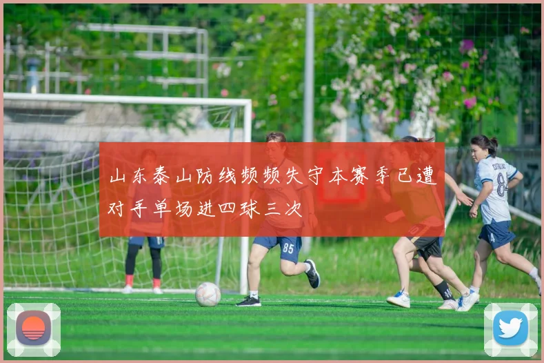 山东泰山防线频频失守本赛季已遭对手单场进四球三次
