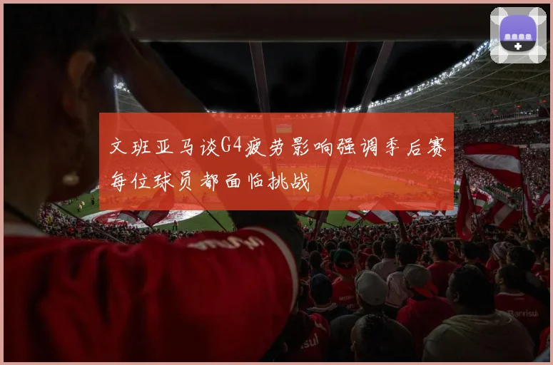 文班亚马谈G4疲劳影响强调季后赛每位球员都面临挑战