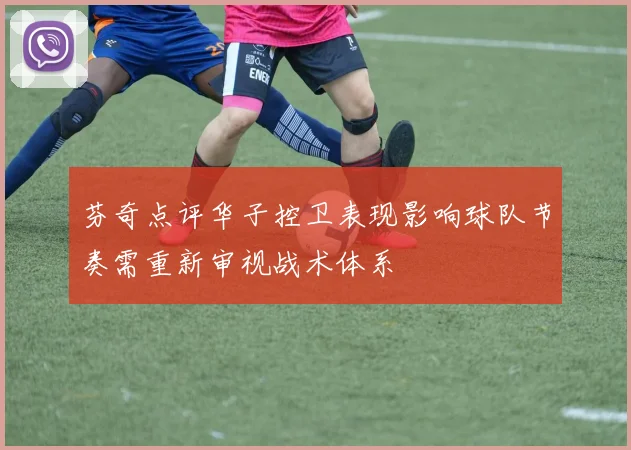 芬奇点评华子控卫表现影响球队节奏需重新审视战术体系