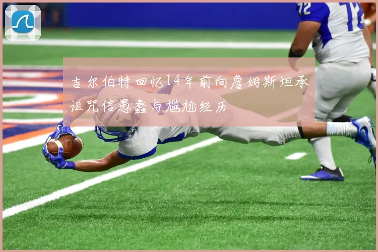 吉尔伯特回忆14年前向詹姆斯坦承诅咒信愚蠢与尴尬经历