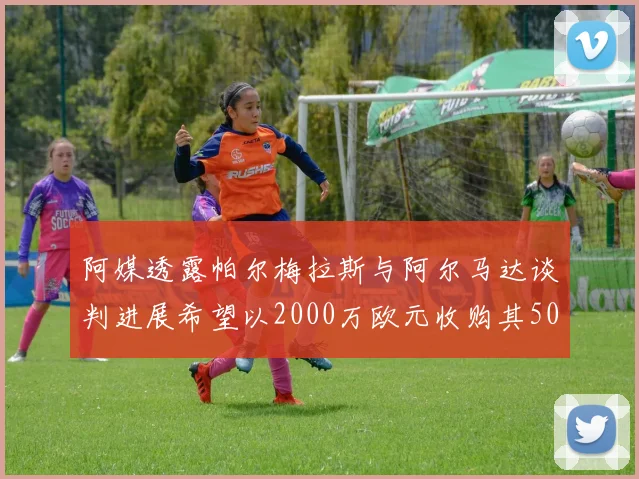 阿媒透露帕尔梅拉斯与阿尔马达谈判进展希望以2000万欧元收购其50所有权